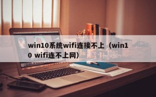 win10系统wifi连接不上（win10 wifi连不上网）