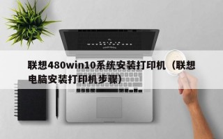 联想480win10系统安装打印机（联想电脑安装打印机步骤）
