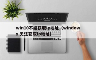 win10不能获取ip地址（windows 无法获取ip地址）