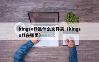kingsoft是什么文件夹（kingsoft在哪里）