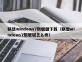 联想windows7旗舰版下载（联想windows7旗舰版怎么样）