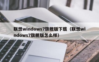 联想windows7旗舰版下载（联想windows7旗舰版怎么样）