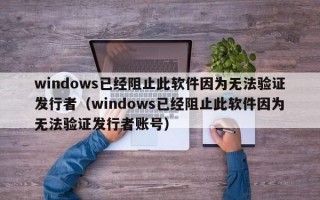 windows已经阻止此软件因为无法验证发行者（windows已经阻止此软件因为无法验证发行者账号）