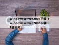 windowsserver2003下载（windowsserver2003下载it猫扑网）