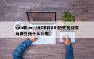 vob转avi（VOB转AVI格式视频有马赛克是什么问题）