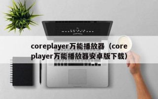 coreplayer万能播放器（coreplayer万能播放器安卓版下载）