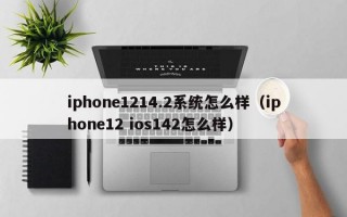 iphone1214.2系统怎么样（iphone12 ios142怎么样）