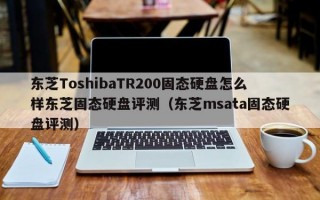 东芝ToshibaTR200固态硬盘怎么样东芝固态硬盘评测（东芝msata固态硬盘评测）