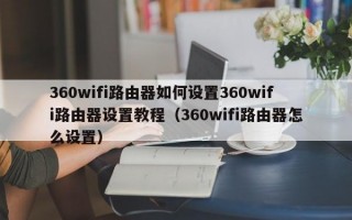 360wifi路由器如何设置360wifi路由器设置教程（360wifi路由器怎么设置）
