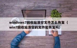 windows7回收站清空文件怎么恢复（win7回收站清空的文件能恢复吗）