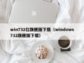 win732位旗舰版下载（windows732旗舰版下载）
