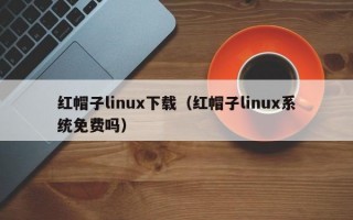 红帽子linux下载（红帽子linux系统免费吗）