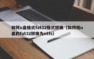 如何u盘格式fat32格式转换（如何将u盘的fat32转换为ntfs）