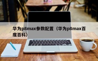 华为p8max参数配置（华为p8max百度百科）
