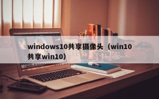 windows10共享摄像头（win10共享win10）