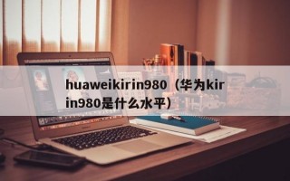 huaweikirin980（华为kirin980是什么水平）