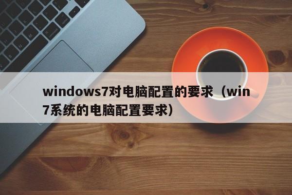 windows7对电脑配置的要求（win7系统的电脑配置要求）-第1张图片