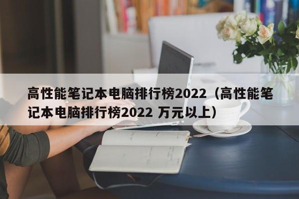 高性能笔记本电脑排行榜2022（高性能笔记本电脑排行榜2022 万元以上）-第1张图片