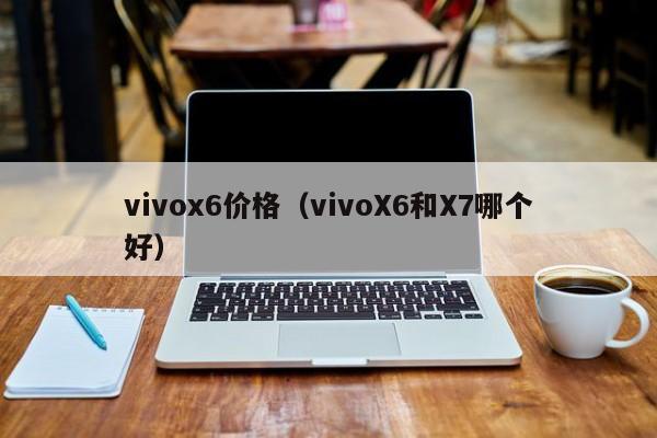 vivox6价格（vivoX6和X7哪个好）-第1张图片