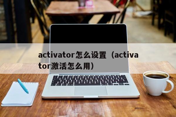 activator怎么设置（activator激活怎么用）-第1张图片