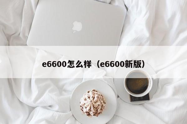 e6600怎么样（e6600新版）-第1张图片
