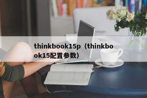 thinkbook15p（thinkbook15配置参数）-第1张图片