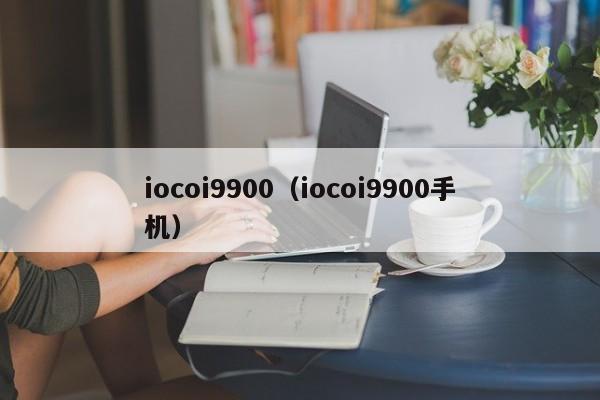 iocoi9900（iocoi9900手机）-第1张图片