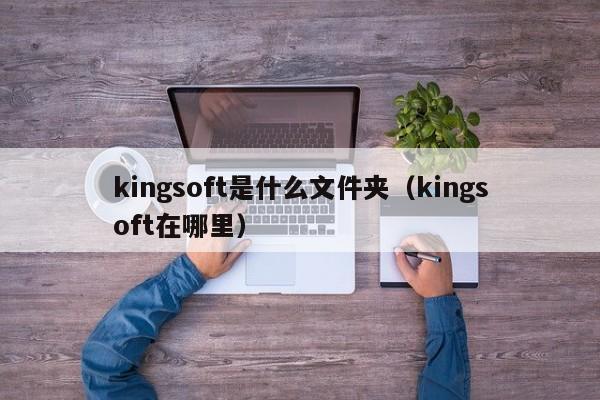 kingsoft是什么文件夹（kingsoft在哪里）-第1张图片
