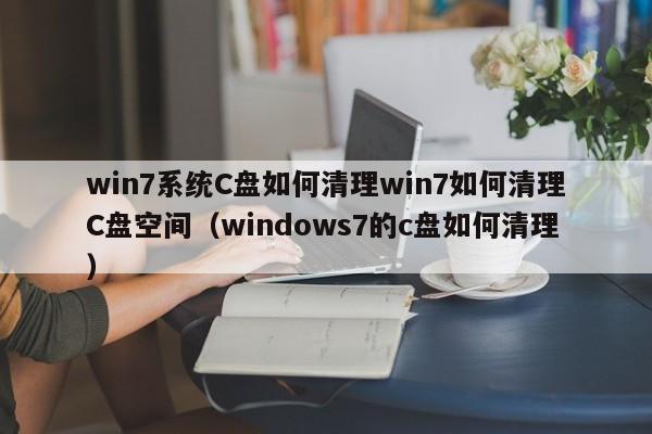 win7系统C盘如何清理win7如何清理C盘空间（windows7的c盘如何清理）-第1张图片