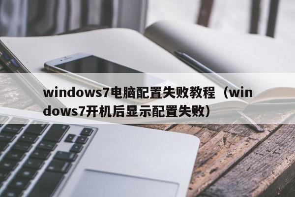 windows7电脑配置失败教程（windows7开机后显示配置失败）-第1张图片