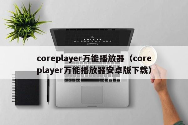 coreplayer万能播放器（coreplayer万能播放器安卓版下载）-第1张图片