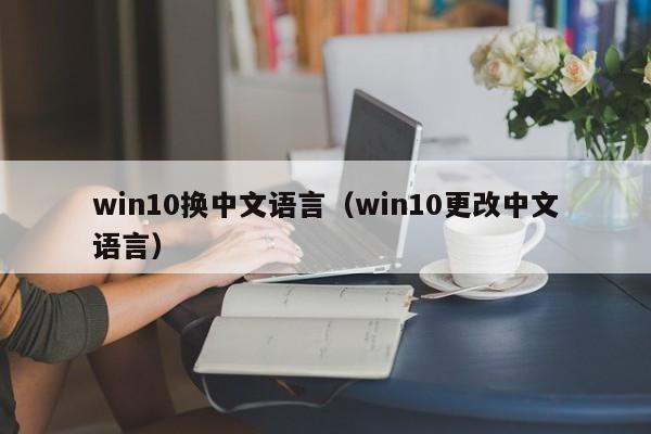 win10换中文语言（win10更改中文语言）-第1张图片